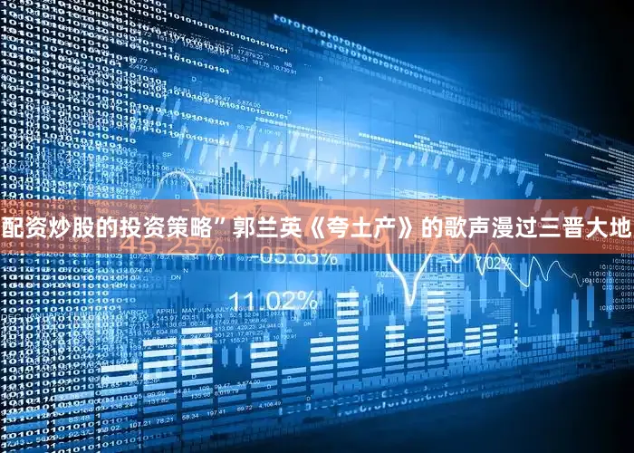 配资炒股的投资策略”郭兰英《夸土产》的歌声漫过三晋大地
