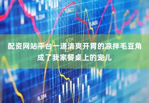 配资网站平台一道清爽开胃的凉拌毛豆角成了我家餐桌上的宠儿
